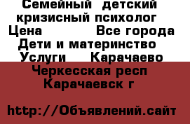 Семейный, детский, кризисный психолог › Цена ­ 2 000 - Все города Дети и материнство » Услуги   . Карачаево-Черкесская респ.,Карачаевск г.